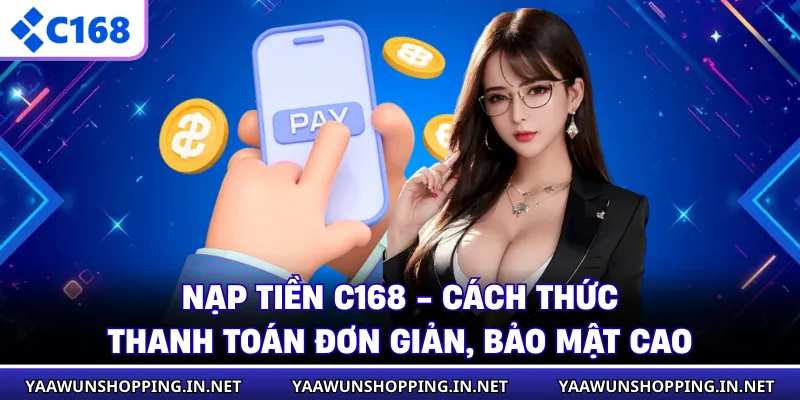 Nạp Tiền C168 - Cách Thức Thanh Toán Đơn Giản, Bảo Mật Cao